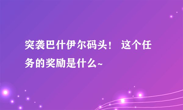 突袭巴什伊尔码头！ 这个任务的奖励是什么~