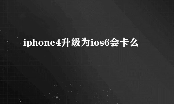 iphone4升级为ios6会卡么
