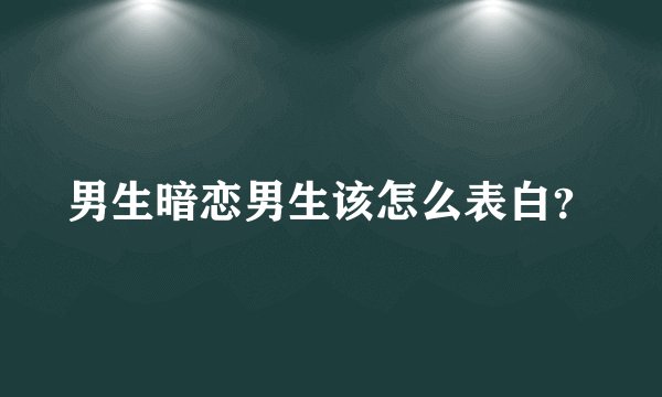 男生暗恋男生该怎么表白？