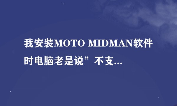 我安装MOTO MIDMAN软件时电脑老是说”不支持的平台”，怎摸回事啊？