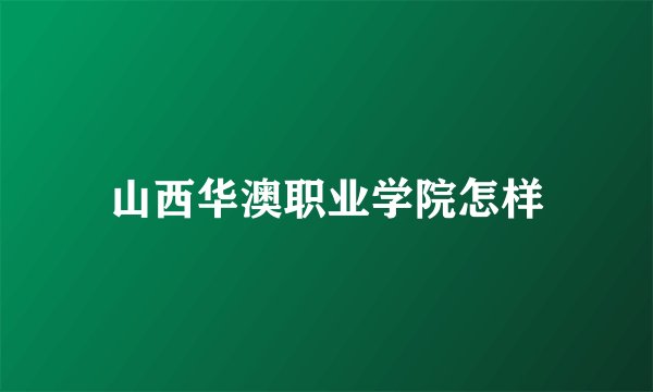 山西华澳职业学院怎样