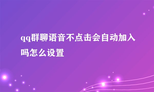 qq群聊语音不点击会自动加入吗怎么设置