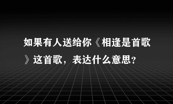 如果有人送给你《相逢是首歌》这首歌，表达什么意思？