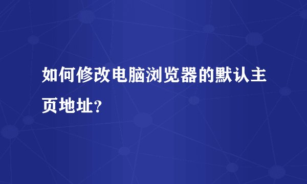 如何修改电脑浏览器的默认主页地址？