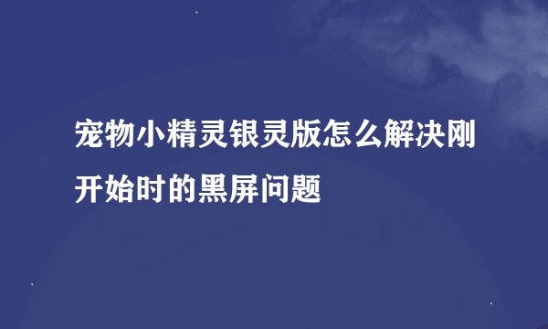 宠物小精灵银灵版怎么解决刚开始时的黑屏问题