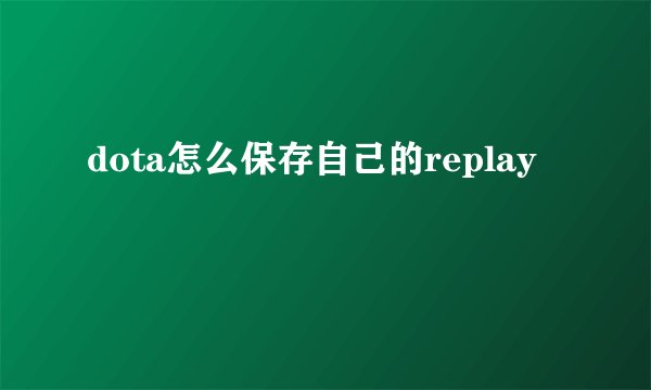 dota怎么保存自己的replay