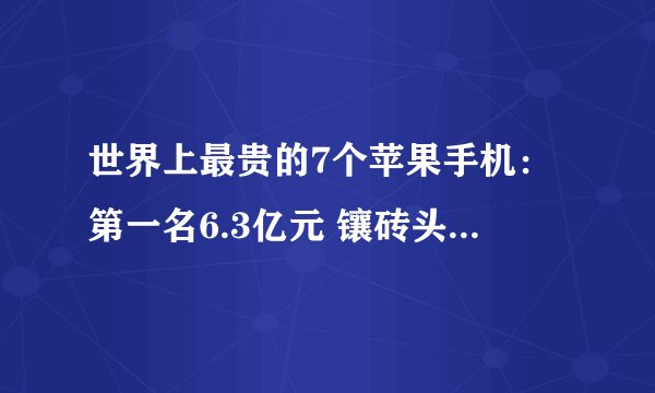 世界上最贵的7个苹果手机：第一名6.3亿元 镶砖头大的钻石