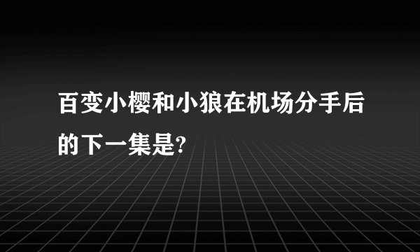 百变小樱和小狼在机场分手后的下一集是?
