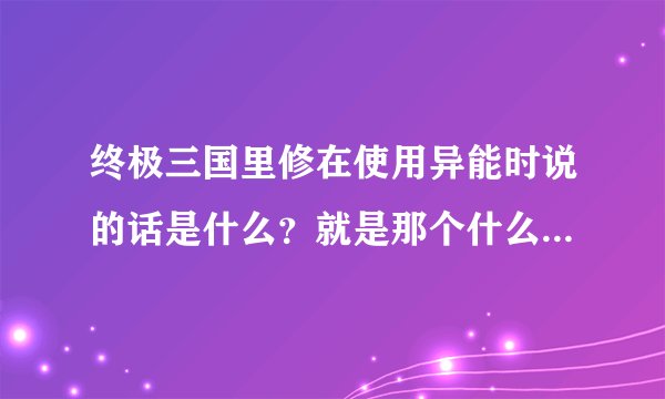 终极三国里修在使用异能时说的话是什么？就是那个什么乌拉什么的