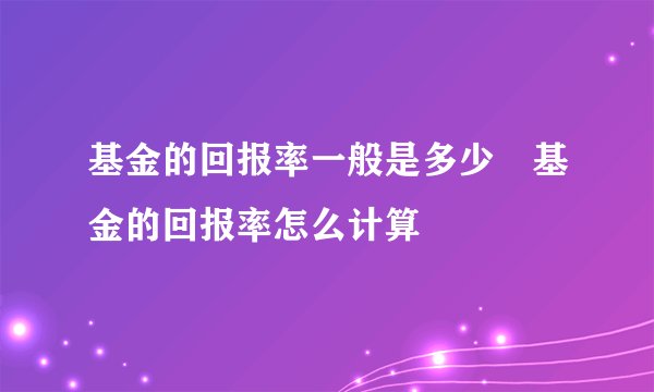 基金的回报率一般是多少 基金的回报率怎么计算