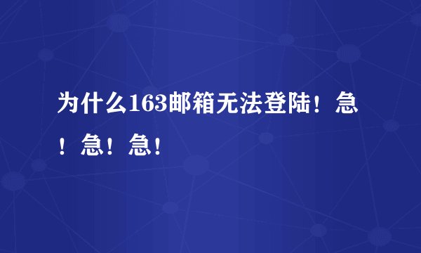 为什么163邮箱无法登陆！急！急！急！