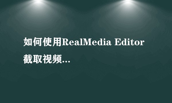 如何使用RealMedia Editor 截取视频的一小段