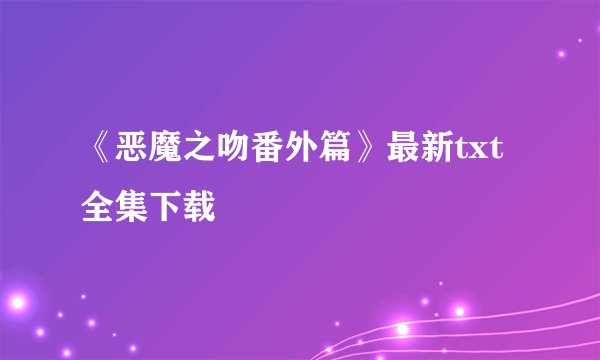 《恶魔之吻番外篇》最新txt全集下载