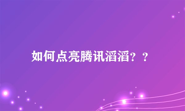 如何点亮腾讯滔滔？？
