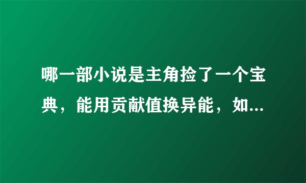 哪一部小说是主角捡了一个宝典，能用贡献值换异能，如土遁等，还能用贡献值升级异能，还能看出女的魅力值