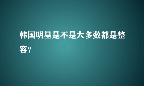 韩国明星是不是大多数都是整容？