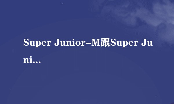 Super Junior-M跟Super Junior有什么区别