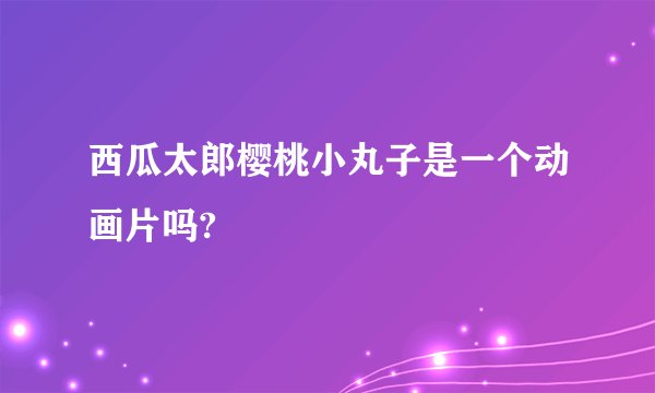 西瓜太郎樱桃小丸子是一个动画片吗?
