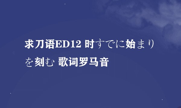 求刀语ED12 时すでに始まりを刻む 歌词罗马音