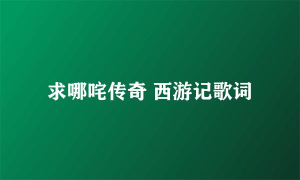 求哪咤传奇 西游记歌词