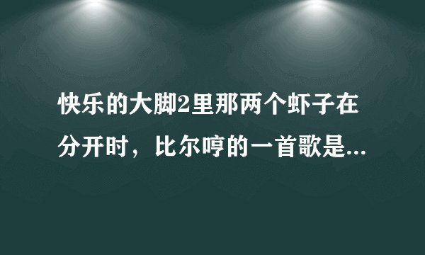 快乐的大脚2里那两个虾子在分开时，比尔哼的一首歌是什么？我觉得怎么有点像萧敬腾的王妃啊？求解