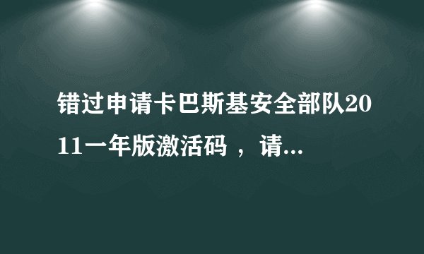 错过申请卡巴斯基安全部队2011一年版激活码 ，请那位大虾有多的给个非常感谢 qq56785369