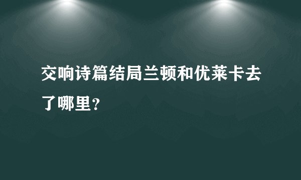 交响诗篇结局兰顿和优莱卡去了哪里？