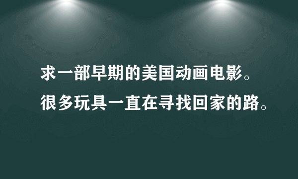 求一部早期的美国动画电影。很多玩具一直在寻找回家的路。
