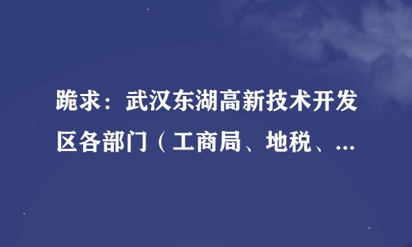跪求：武汉东湖高新技术开发区各部门（工商局、地税、国税、社会保障局、市场监督管理局等）电话？