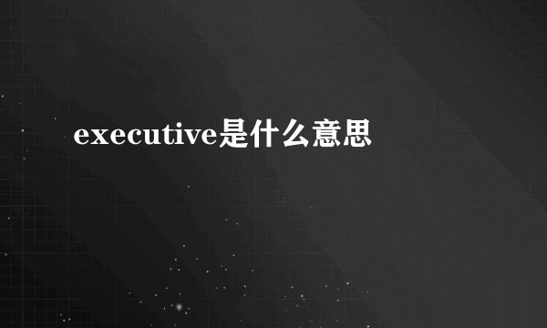 executive是什么意思