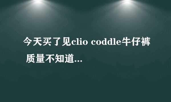 今天买了见clio coddle牛仔裤 质量不知道怎么样？
