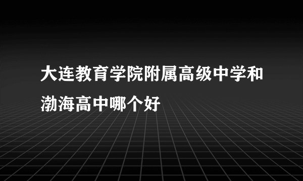大连教育学院附属高级中学和渤海高中哪个好