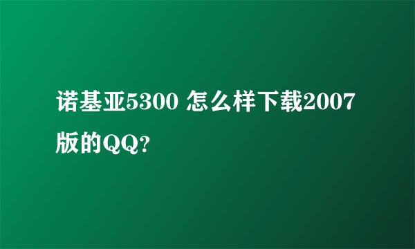 诺基亚5300 怎么样下载2007版的QQ？