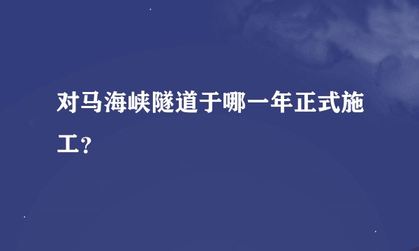 对马海峡隧道于哪一年正式施工？