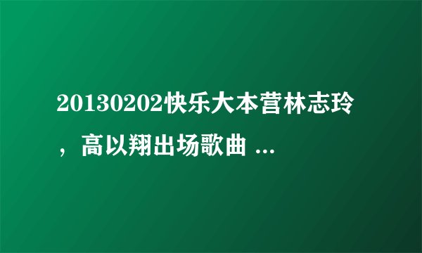 20130202快乐大本营林志玲，高以翔出场歌曲 跪求大神解答~