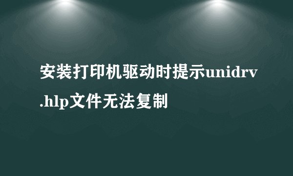 安装打印机驱动时提示unidrv.hlp文件无法复制