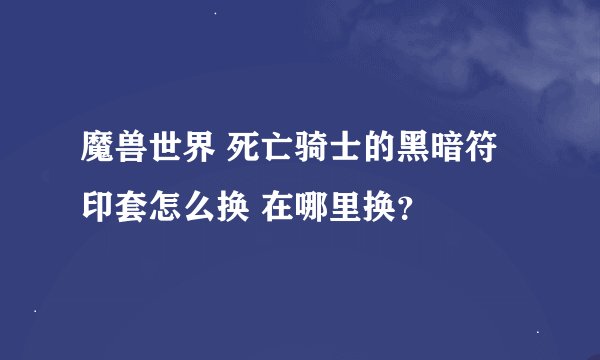 魔兽世界 死亡骑士的黑暗符印套怎么换 在哪里换？