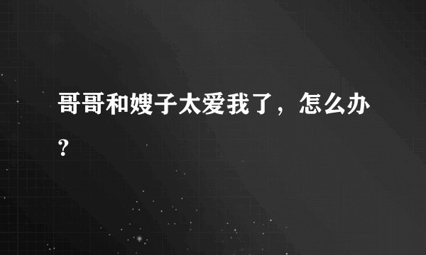 哥哥和嫂子太爱我了，怎么办？