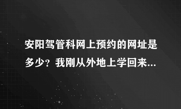 安阳驾管科网上预约的网址是多少？我刚从外地上学回来，该考科三了，听说现在很难约，是真的吗？