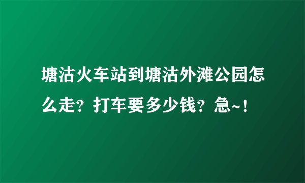 塘沽火车站到塘沽外滩公园怎么走？打车要多少钱？急~！