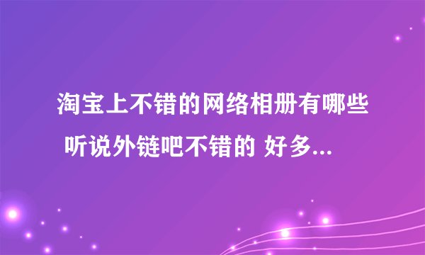 淘宝上不错的网络相册有哪些 听说外链吧不错的 好多人在用？
