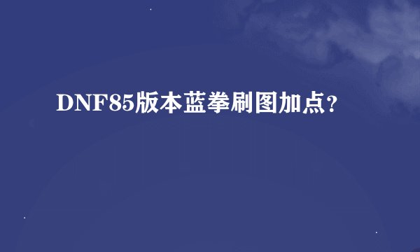 DNF85版本蓝拳刷图加点？