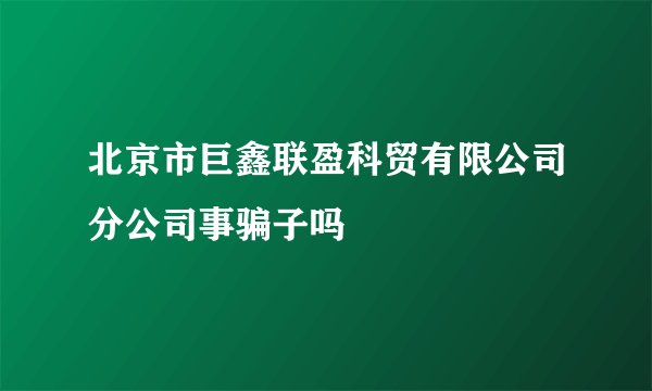 北京市巨鑫联盈科贸有限公司分公司事骗子吗
