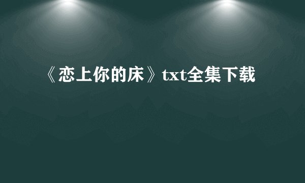 《恋上你的床》txt全集下载