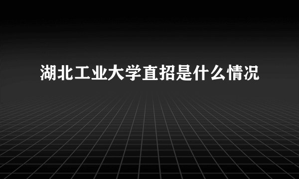 湖北工业大学直招是什么情况