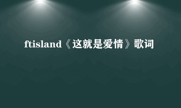 ftisland《这就是爱情》歌词