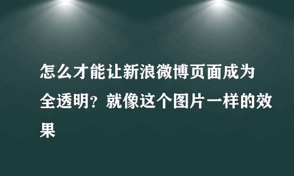 怎么才能让新浪微博页面成为全透明？就像这个图片一样的效果