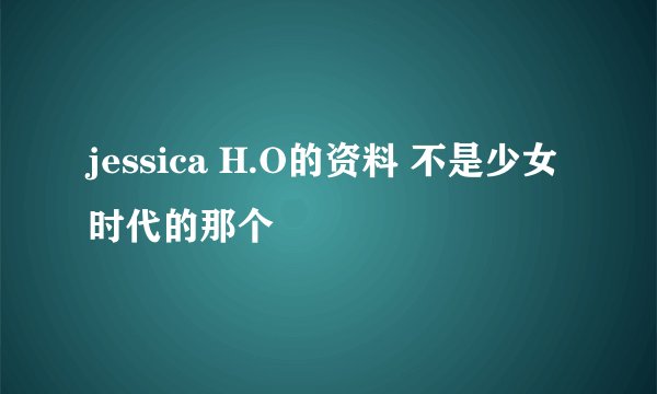 jessica H.O的资料 不是少女时代的那个