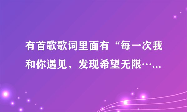 有首歌歌词里面有“每一次我和你遇见，发现希望无限…”还有“每一天你的微笑只会让我勇敢，就算有都变了
