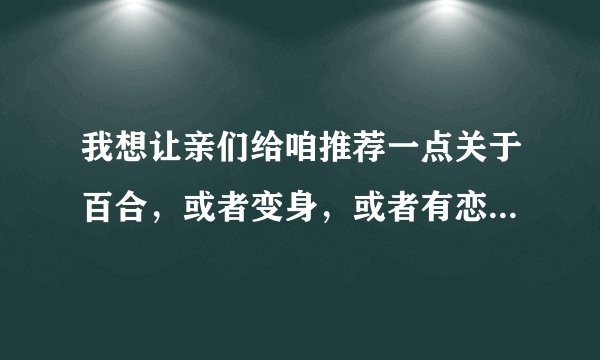 我想让亲们给咱推荐一点关于百合，或者变身，或者有恋爱元素的，最重要的是人物要可爱